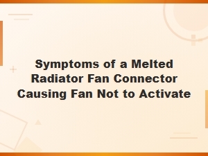 Melted Radiator Fan Connector Symptoms: Why Your Fan Won't Activate